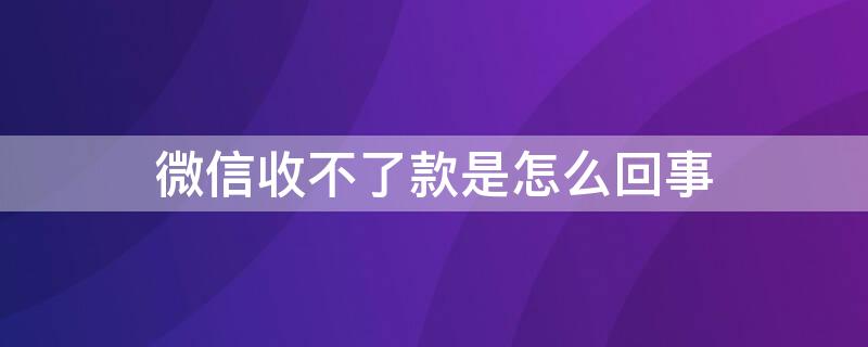 微信收不了款是怎么回事 微信收不了款是怎么回事儿?