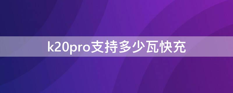 k20pro支持多少瓦快充（k20pro最大支持多少w快充）