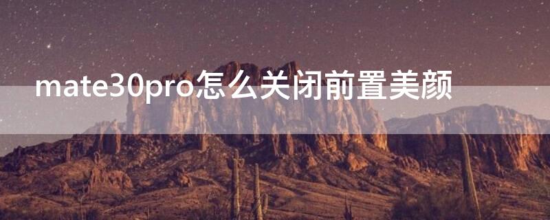 mate30pro怎么关闭前置美颜 华为mate30pro怎么关闭美颜效果