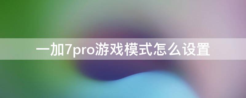 一加7pro游戏模式怎么设置（一加7pro怎么开启游戏模式）