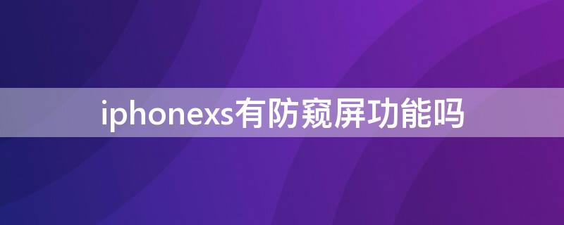 iPhonexs有防窥屏功能吗 iphone xs max防窥屏