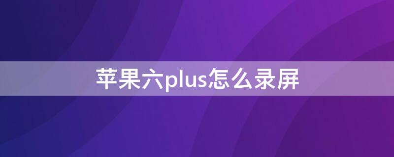 iPhone六plus怎么录屏 iphone6splus怎么录屏