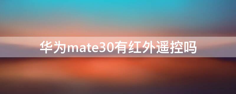 华为mate30有红外遥控吗(华为mate30pro有没有红外遥控)