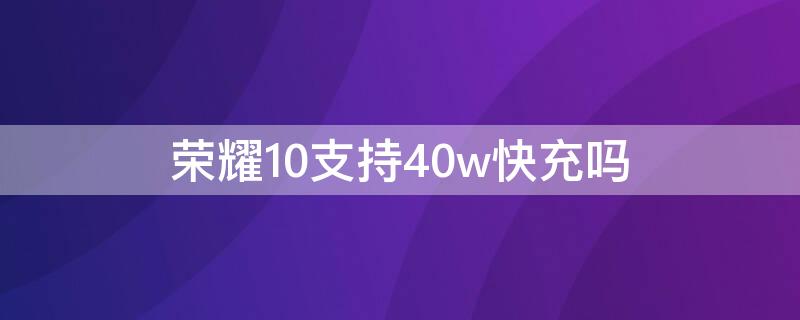 荣耀10支持40w快充吗（荣耀10多少w快充）