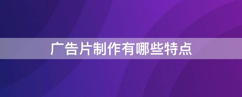 广告片制作有哪些特点 广告片制作有哪些特点和作用