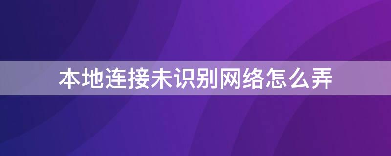 本地连接未识别网络怎么弄（本地连接未识别网络怎么办）