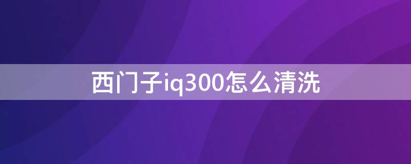 西门子iq300怎么清洗 西门子iq300怎么清洗橡胶圈