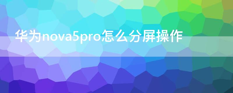 华为nova5pro怎么分屏操作 华为nova5pro怎么分屏操作技巧