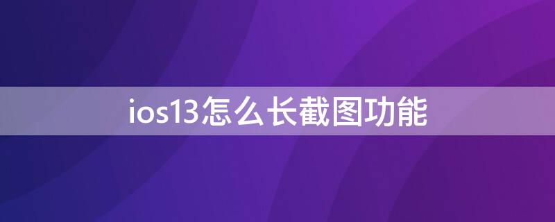 ios13怎么长截图功能 ios13截长屏怎么截