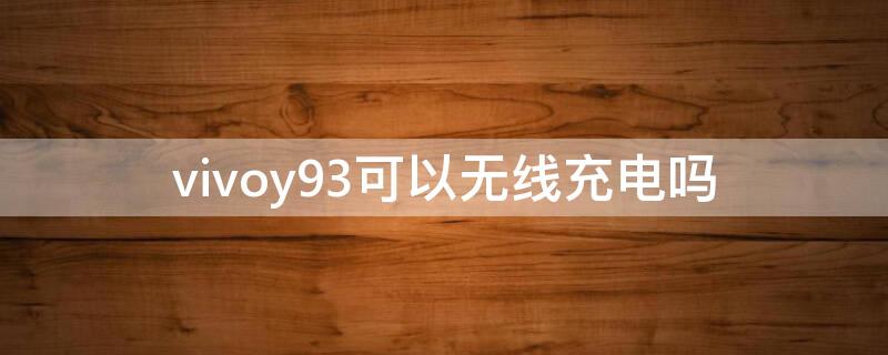 vivoy93可以无线充电吗（vivoy93可以无线充电吗?）