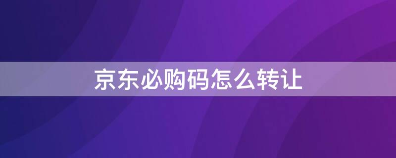 京东必购码怎么转让 京东的必购码怎么弄