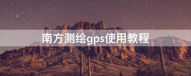 南方测绘gps使用教程（南方测绘gps使用教程）