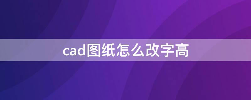 cad图纸怎么改字高（cad如何修改字高）