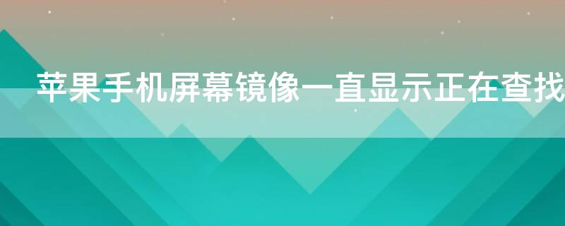 iPhone手机屏幕镜像一直显示正在查找 iphone手机屏幕镜像一直显示正在查找怎么回事