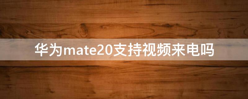 华为mate20支持视频来电吗