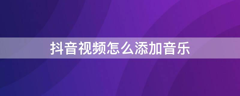 抖音视频怎么添加音乐 抖音视频怎么添加音乐文字