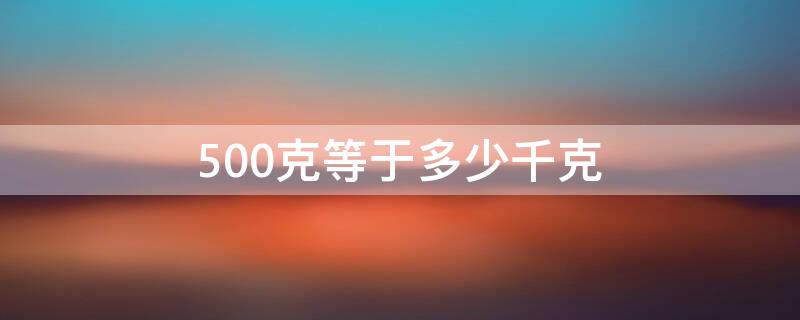 500克等于多少千克 1000克等于多少千克