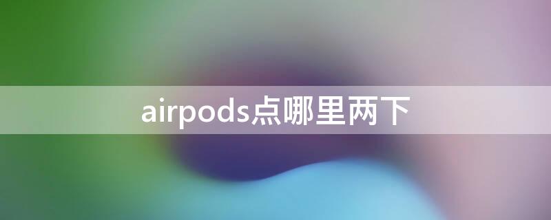 airpods点哪里两下 airpods2点一下