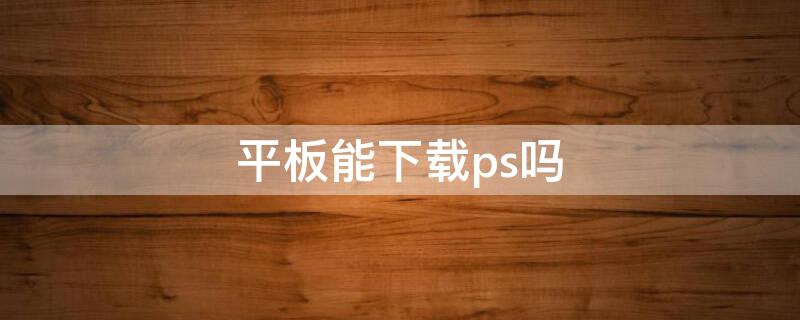 平板能下载ps吗