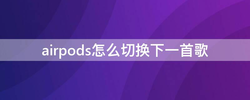 airpods怎么切换下一首歌 airpodspro怎么切换下一首歌