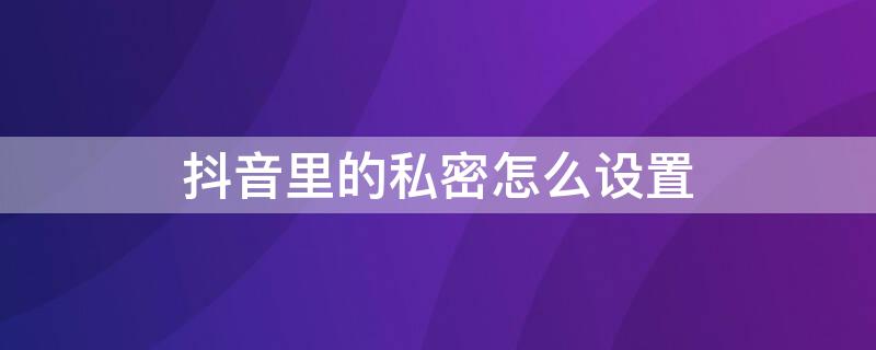 抖音里的私密怎么设置（抖音里的私密怎么设置密码）