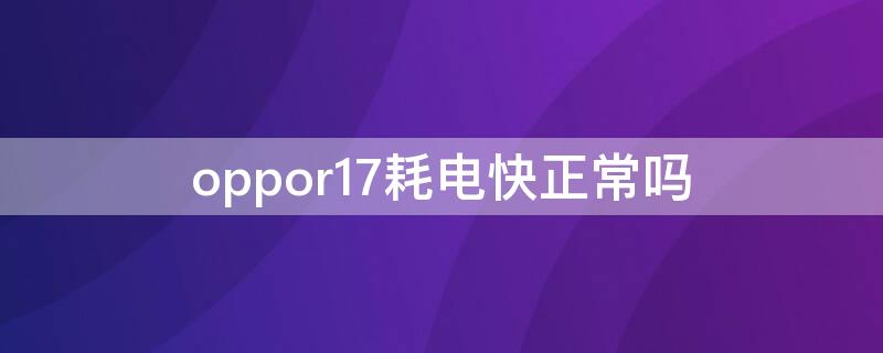 oppor17耗电快正常吗 oppor17耗电量快怎么解决