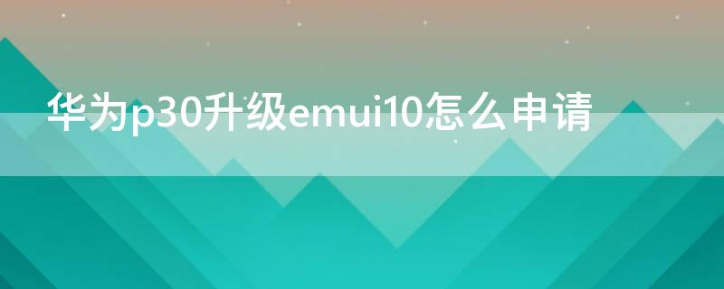 华为p30升级emui10怎么申请 华为p30咋样升级emui10