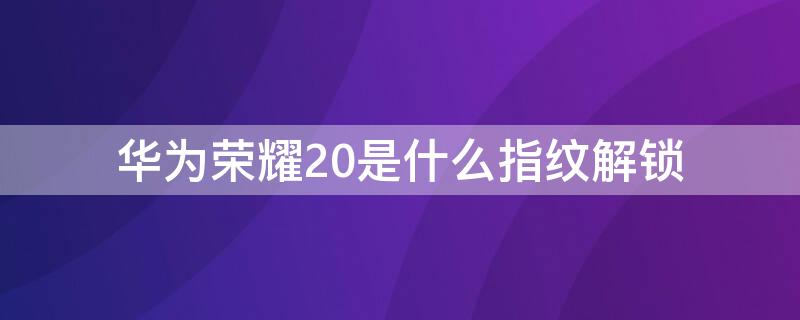 华为荣耀20是什么指纹解锁（华为荣耀20i有指纹解锁吗）