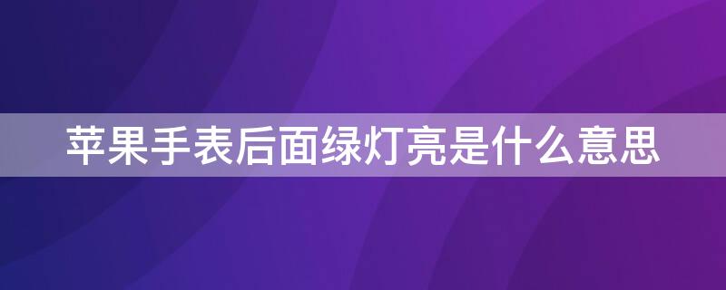 iPhone手表后面绿灯亮是什么意思（iphone watch后面绿灯亮）