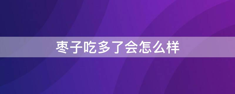 枣子吃多了会怎么样 煮熟的枣子吃多了会怎么样