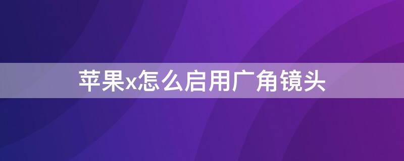 iPhonex怎么启用广角镜头 iphonex广角镜头设置