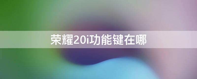 荣耀20i功能键在哪 华为荣耀20i快捷键在哪里设置