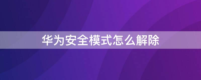 华为安全模式怎么解除 华为平板安全模式怎么解除