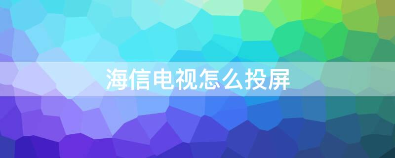 海信电视怎么投屏 海信电视怎么投屏手机上的视频