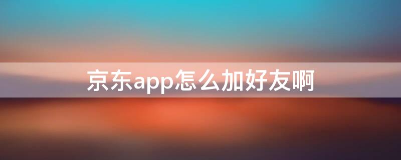 京东app怎么加好友啊 京东怎么添加好友