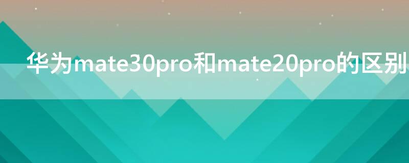 华为mate30pro和mate20pro的区别（华为mate20pro和华为mate30pro有什么区别）