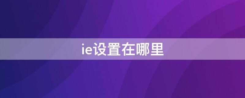 ie设置在哪里 ie设置在哪里打开