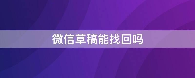 微信草稿能找回吗 微信草稿不见了怎么找回