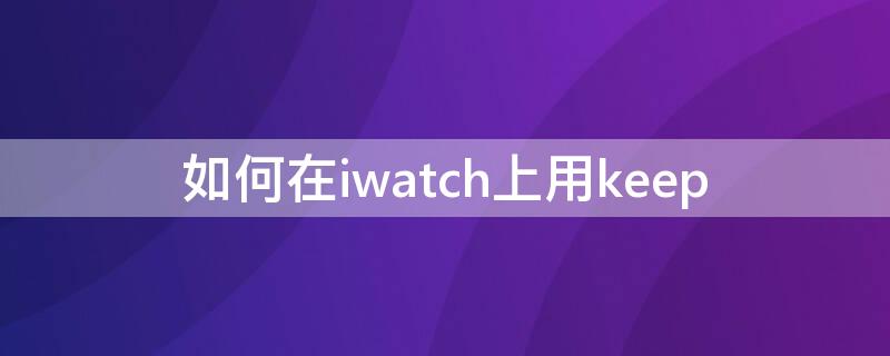 如何在iwatch上用keep（如何在iwatch上用羊城通）