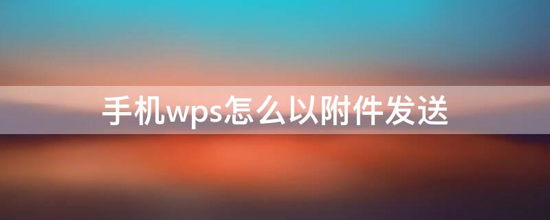 手机wps怎么以附件发送（手机wps怎么以附件发送到邮箱）