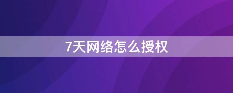 7天网络怎么授权（七天网络怎么授权?）