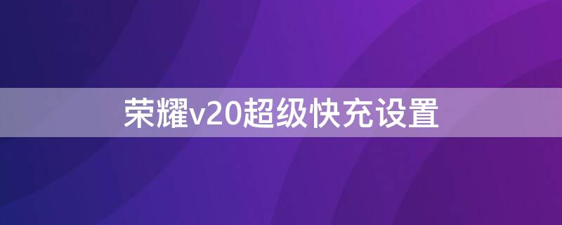 荣耀v20超级快充设置（华为v20超级快充设置）