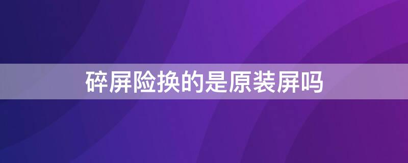 碎屏险换的是原装屏吗 碎屏险换的是原装屏吗能退吗