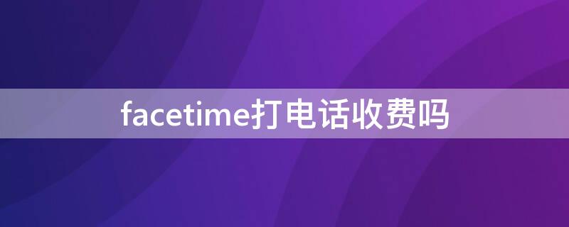 facetime打电话收费吗（face time打电话收费吗）