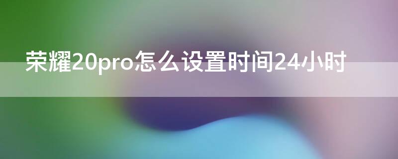 荣耀20pro怎么设置时间24小时（荣耀20如何设置24小时时间）