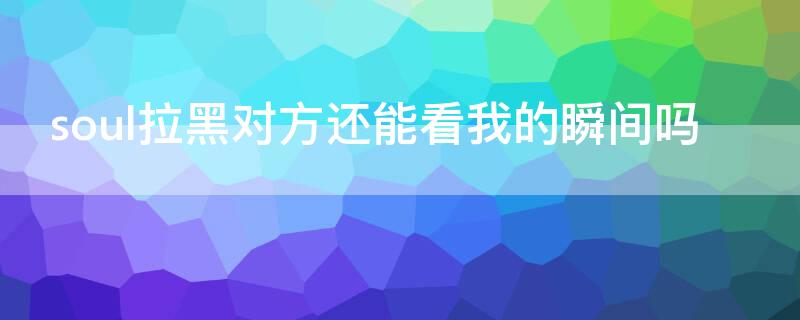 soul拉黑对方还能看我的瞬间吗 soul对方拉黑你能看你瞬间吗