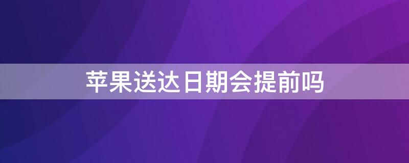 iPhone送达日期会提前吗 苹果显示送达期间会不会提前