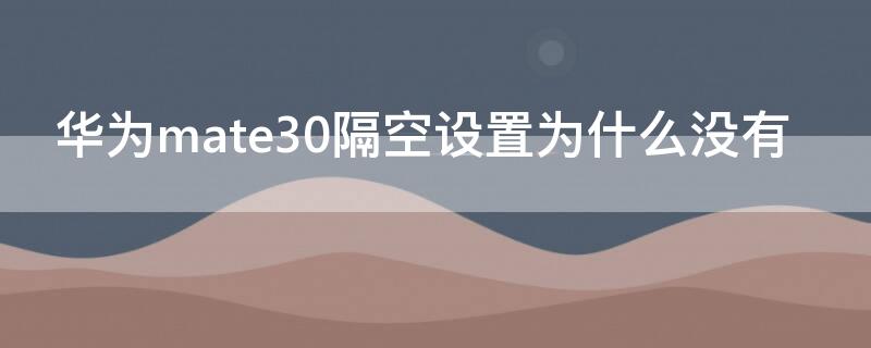 华为mate30隔空设置为什么没有 华为mate30隔空设置为什么没有声音