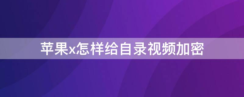 iPhonex怎样给自录视频加密（苹果xr怎么加密视频录像）