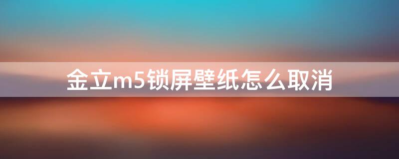 金立m5锁屏壁纸怎么取消 金立m5锁屏壁纸怎么取消掉